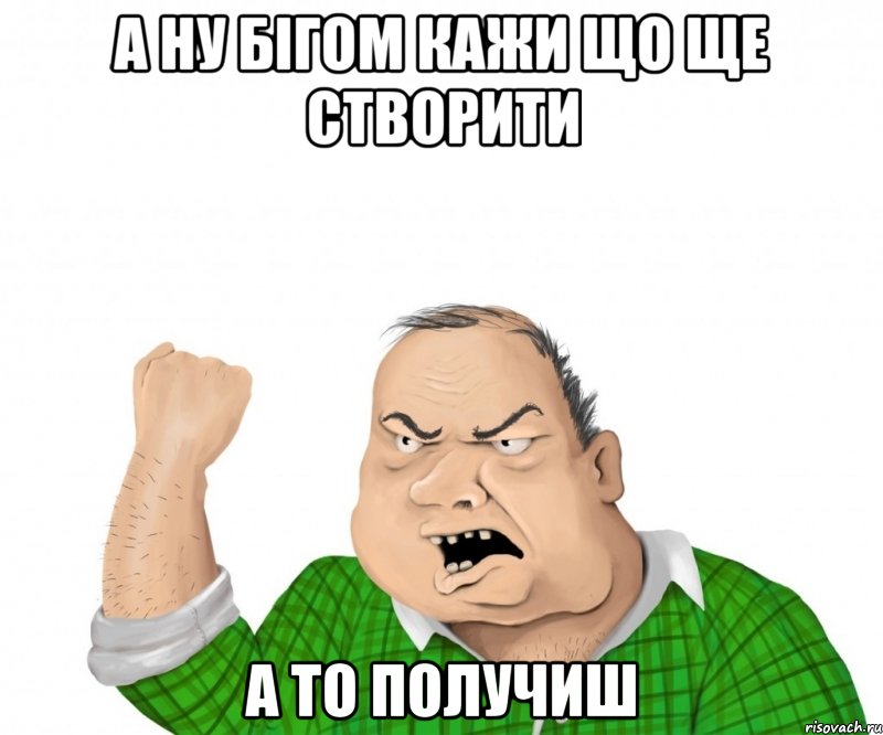 а ну бігом кажи що ще створити а то получиш, Мем мужик