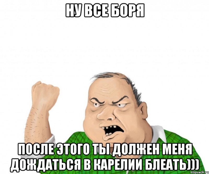 ну все боря после этого ты должен меня дождаться в карелии блеать))), Мем мужик