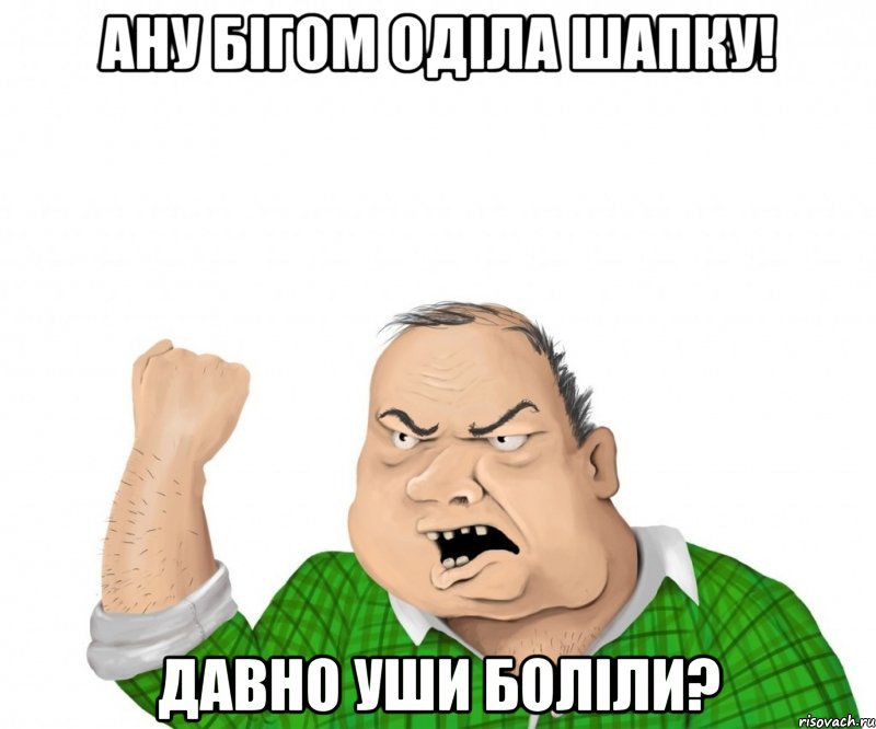 ану бігом оділа шапку! давно уши боліли?, Мем мужик