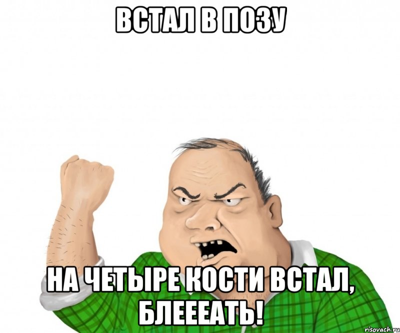 встал в позу на четыре кости встал, блеееать!, Мем мужик