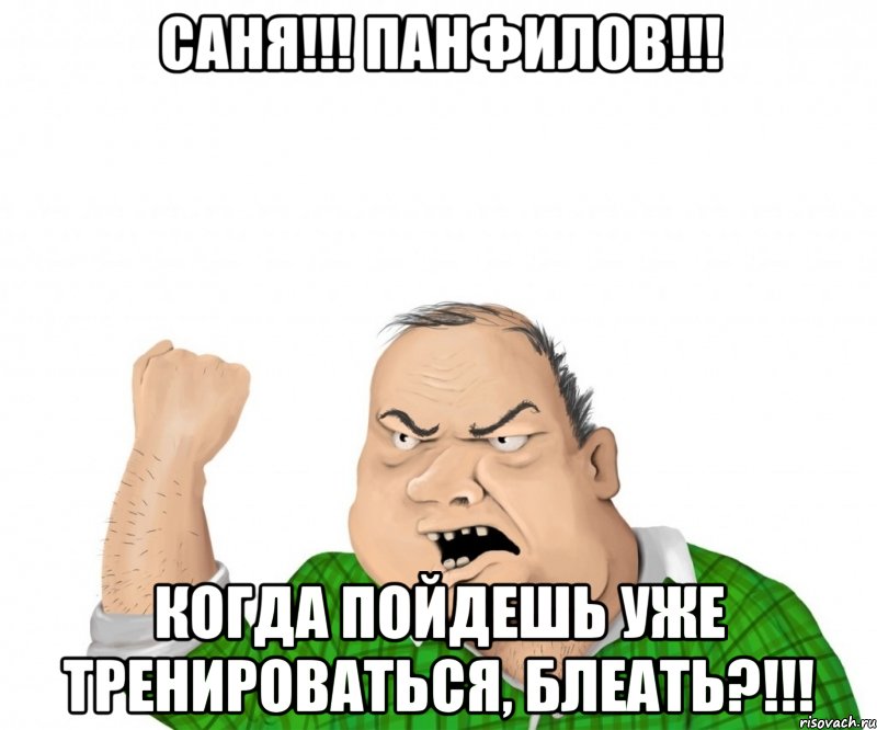 саня!!! панфилов!!! когда пойдешь уже тренироваться, блеать?!!!, Мем мужик