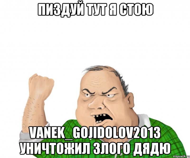 пиздуй тут я стою vanek_gojidolov2013 уничтожил злого дядю, Мем мужик