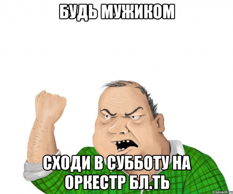 будь мужиком сходи в субботу на оркестр бл.ть, Мем мужик