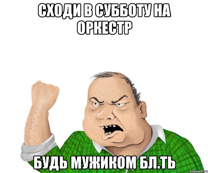 сходи в субботу на оркестр будь мужиком бл.ть, Мем мужик