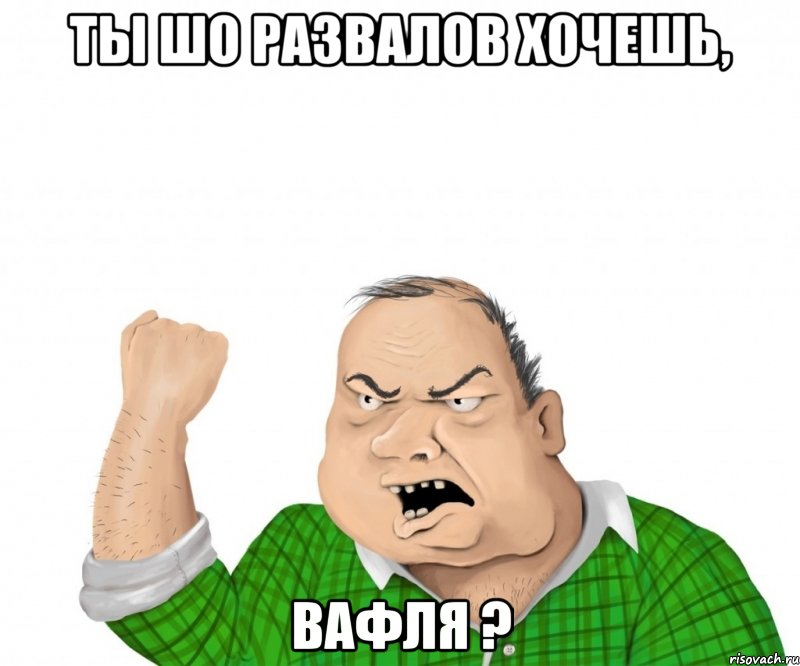 ты шо развалов хочешь, вафля ?, Мем мужик