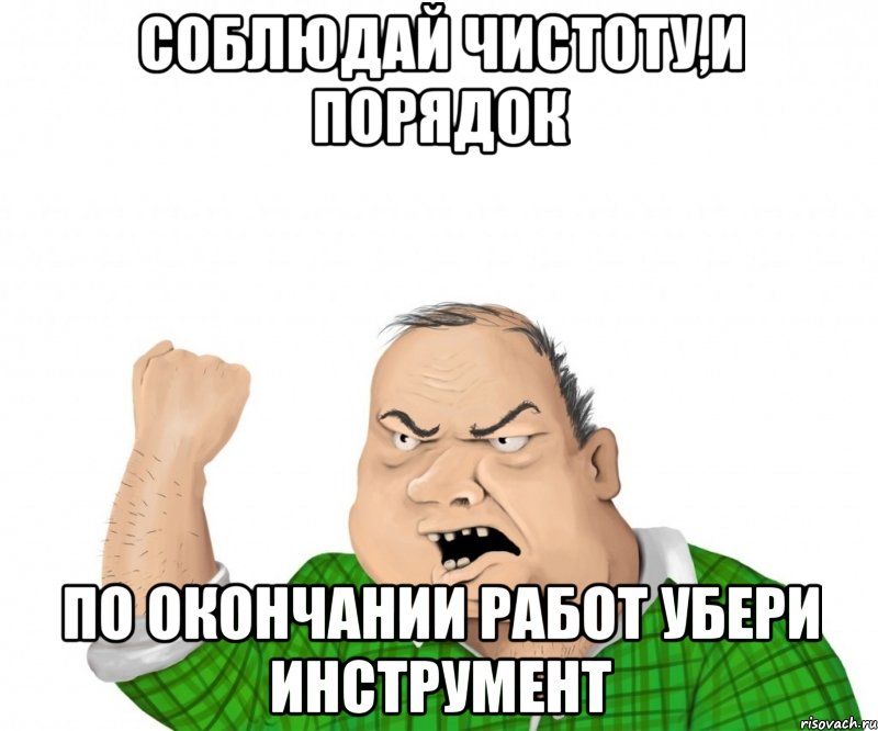 соблюдай чистоту,и порядок по окончании работ убери инструмент, Мем мужик