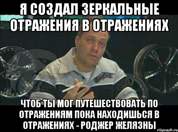 я создал зеркальные отражения в отражениях чтоб ты мог путешествовать по отражениям пока находишься в отражениях - роджер желязны, Мем Монитор (тачка на прокачку)