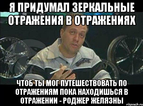 я придумал зеркальные отражения в отражениях чтоб ты мог путешествовать по отражениям пока находишься в отражении - роджер желязны, Мем Монитор (тачка на прокачку)