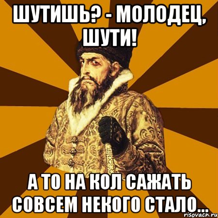 шутишь? - молодец, шути! а то на кол сажать совсем некого стало..., Мем Не царское это дело