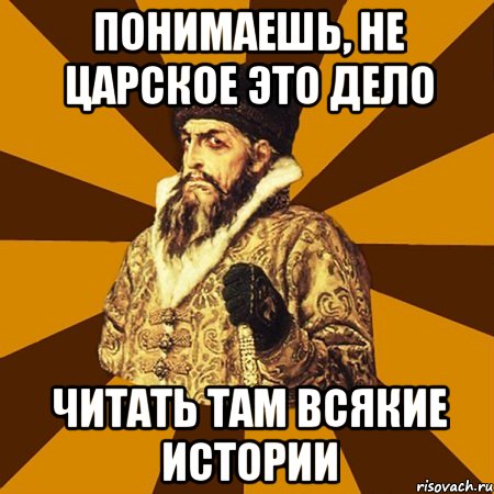 понимаешь, не царское это дело читать там всякие истории, Мем Не царское это дело