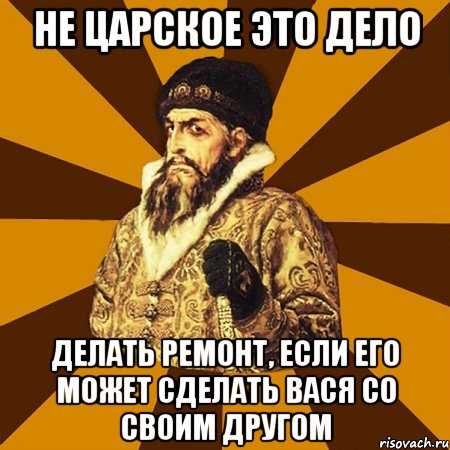 не царское это дело делать ремонт, если его может сделать вася со своим другом, Мем Не царское это дело