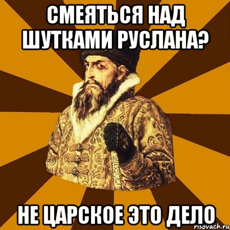 смеяться над шутками руслана? не царское это дело, Мем Не царское это дело