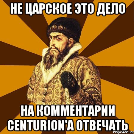 не царское это дело на комментарии centurion'а отвечать, Мем Не царское это дело