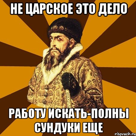 не царское это дело работу искать-полны сундуки еще, Мем Не царское это дело