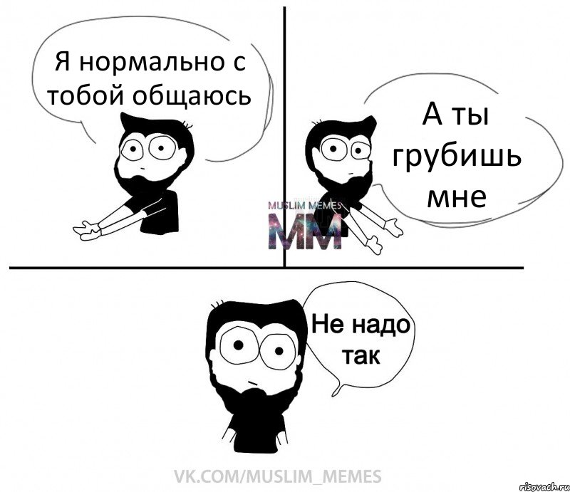 Я нормально с тобой общаюсь А ты грубишь мне