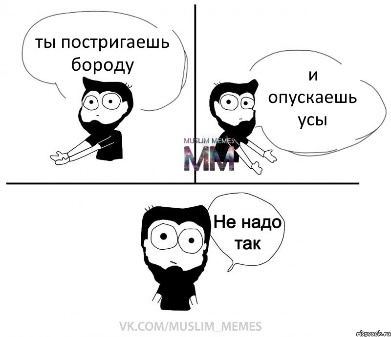 ты постригаешь бороду и опускаешь усы