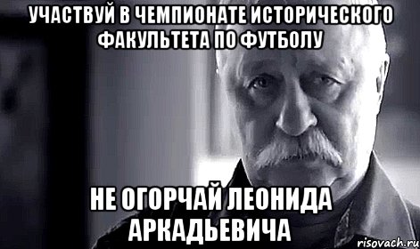 участвуй в чемпионате исторического факультета по футболу не огорчай леонида аркадьевича, Мем Не огорчай Леонида Аркадьевича