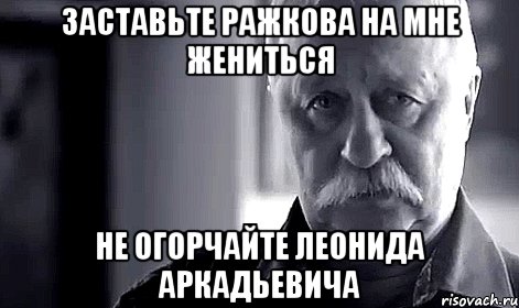 заставьте ражкова на мне жениться не огорчайте леонида аркадьевича, Мем Не огорчай Леонида Аркадьевича