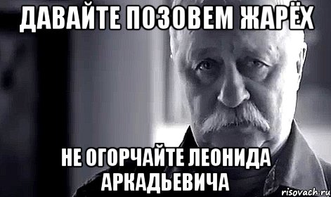 давайте позовем жарёх не огорчайте леонида аркадьевича, Мем Не огорчай Леонида Аркадьевича