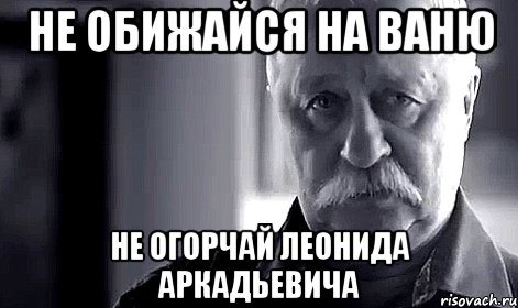 не обижайся на ваню не огорчай леонида аркадьевича, Мем Не огорчай Леонида Аркадьевича