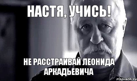 Настя, учись! Не расстраивай Леонида Аркадьевича, Мем Не огорчай Леонида Аркадьевича