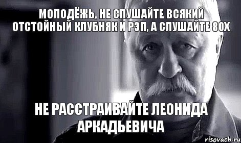 молодёжь, не слушайте всякий отстойный клубняк и рэп, а слушайте 80х не расстраивайте Леонида Аркадьевича, Мем Не огорчай Леонида Аркадьевича