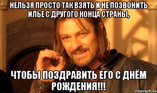 нельзя просто так взять и не позвонить илье с другого конца страны, чтобы поздравить его с днём рождения!!!, Мем Нельзя просто так взять и (Боромир мем)