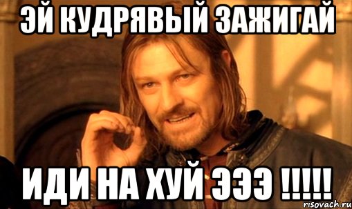 эй кудрявый зажигай иди на хуй эээ !!!, Мем Нельзя просто так взять и (Боромир мем)