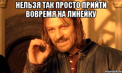 нельзя так просто прийти вовремя на линейку , Мем Нельзя просто так взять и (Боромир мем)