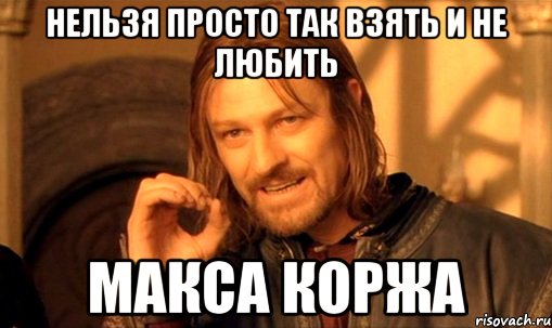 нельзя просто так взять и не любить макса коржа, Мем Нельзя просто так взять и (Боромир мем)