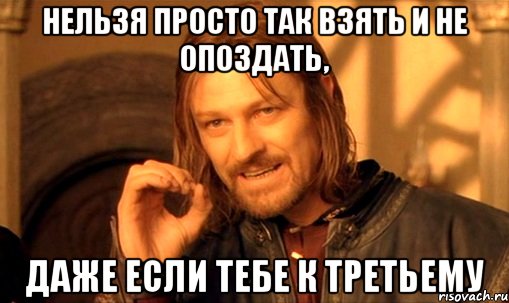 нельзя просто так взять и не опоздать, даже если тебе к третьему, Мем Нельзя просто так взять и (Боромир мем)