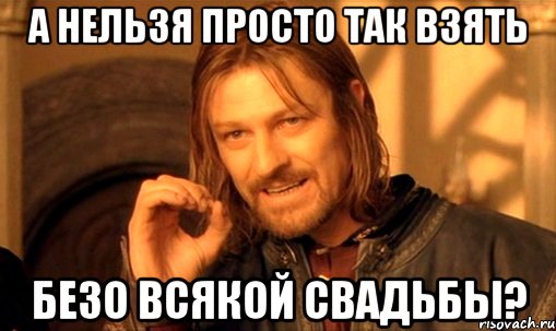 а нельзя просто так взять безо всякой свадьбы?, Мем Нельзя просто так взять и (Боромир мем)