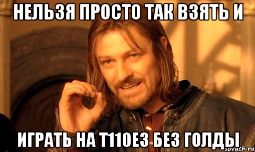 нельзя просто так взять и играть на т110е3 без голды, Мем Нельзя просто так взять и (Боромир мем)