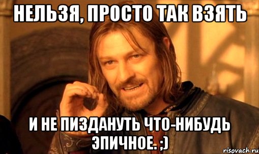 нельзя, просто так взять и не пиздануть что-нибудь эпичное. ;), Мем Нельзя просто так взять и (Боромир мем)