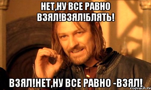 нет,ну все равно взял!взял!блять! взял!нет,ну все равно -взял!, Мем Нельзя просто так взять и (Боромир мем)