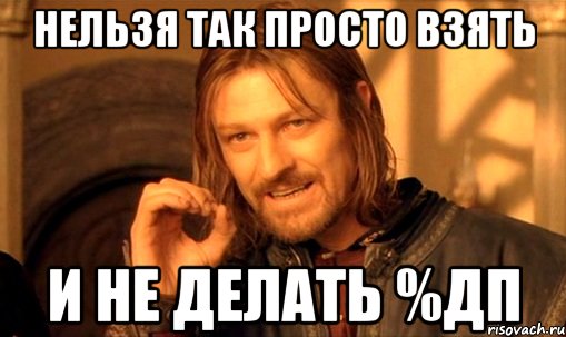 нельзя так просто взять и не делать %дп, Мем Нельзя просто так взять и (Боромир мем)