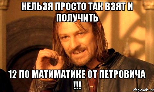 нельзя просто так взят и получить 12 по матиматике от петровича !!!, Мем Нельзя просто так взять и (Боромир мем)