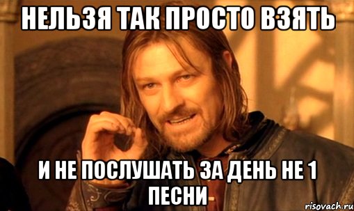 нельзя так просто взять и не послушать за день не 1 песни, Мем Нельзя просто так взять и (Боромир мем)