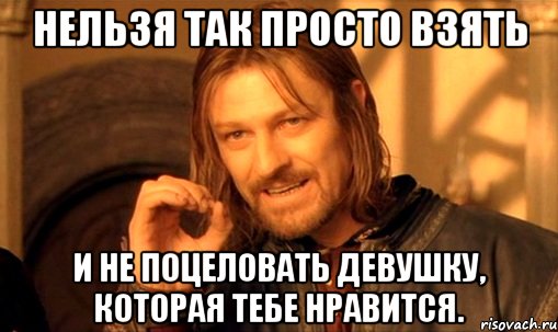 нельзя так просто взять и не поцеловать девушку, которая тебе нравится., Мем Нельзя просто так взять и (Боромир мем)