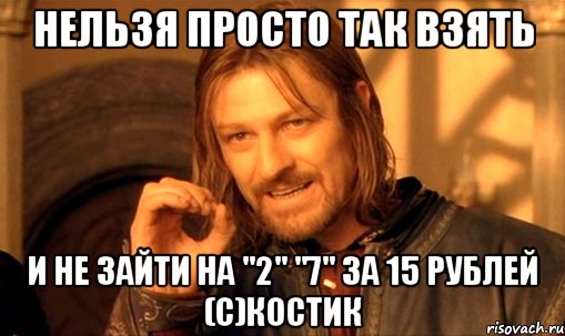 нельзя просто так взять и не зайти на "2" "7" за 15 рублей (с)костик, Мем Нельзя просто так взять и (Боромир мем)