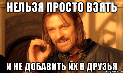 нельзя просто взять и не добавить их в друзья, Мем Нельзя просто так взять и (Боромир мем)