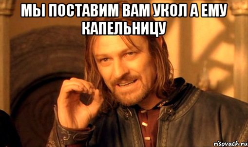 мы поставим вам укол а ему капельницу , Мем Нельзя просто так взять и (Боромир мем)