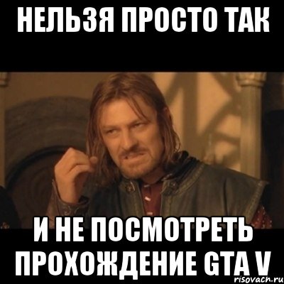 нельзя просто так и не посмотреть прохождение gta v, Мем Нельзя просто взять