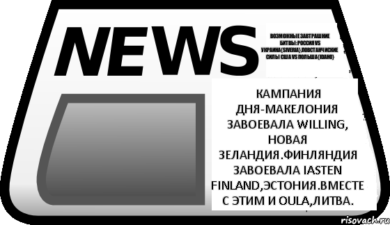 Кампания дня-Макелония завоевала Willing, Новая Зеландия.Финляндия завоевала Iasten Finland,Эстония.Вместе с этим и Oula,Литва. Возможные завтрашние битвы:Россия vs Украина{Siveria},Повстанчиские силы США vs Польша{Idaho}, Комикс Новости erepublik