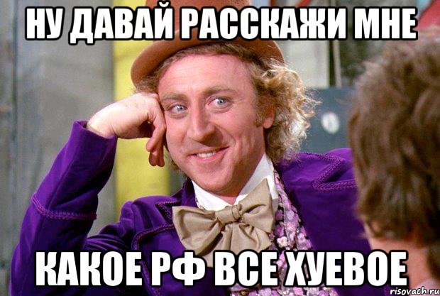 ну давай расскажи мне какое рф все хуевое, Мем Ну давай расскажи (Вилли Вонка)