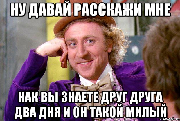 ну давай расскажи мне как вы знаете друг друга два дня и он такой милый, Мем Ну давай расскажи (Вилли Вонка)