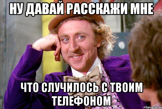 ну давай расскажи мне что случилось с твоим телефоном, Мем Ну давай расскажи (Вилли Вонка)