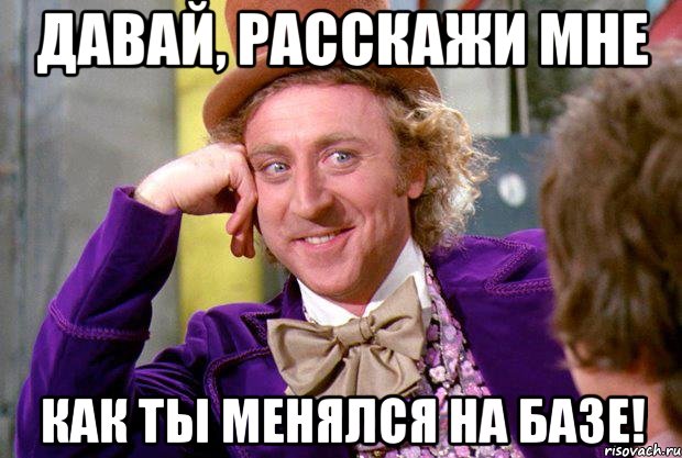 давай, расскажи мне как ты менялся на базе!, Мем Ну давай расскажи (Вилли Вонка)