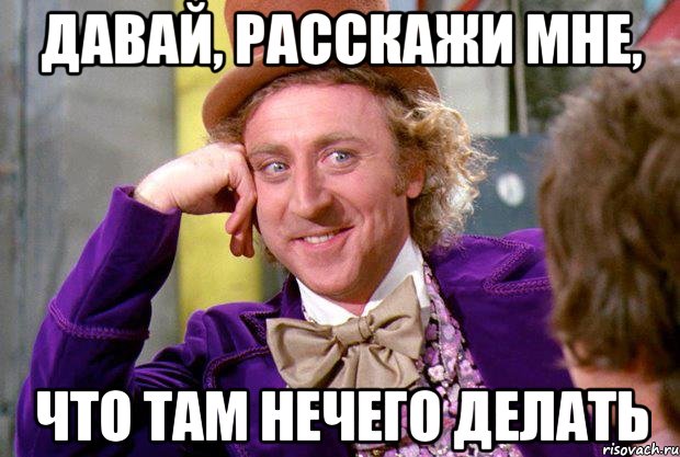 давай, расскажи мне, что там нечего делать, Мем Ну давай расскажи (Вилли Вонка)