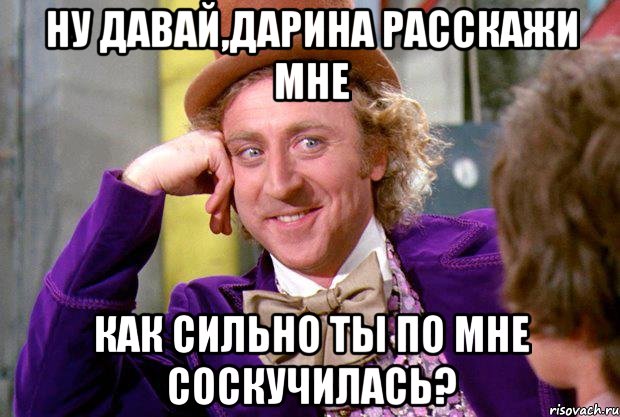 ну давай,дарина расскажи мне как сильно ты по мне соскучилась?, Мем Ну давай расскажи (Вилли Вонка)